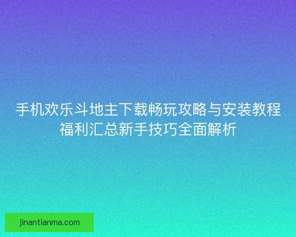 手机欢乐斗地主下载畅玩攻略与安装教程福利汇总新手技巧全面解析