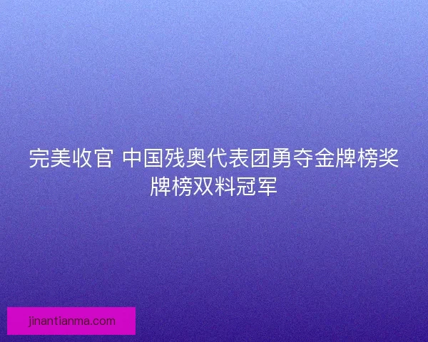 完美收官 中国残奥代表团勇夺金牌榜奖牌榜双料冠军