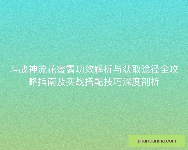 斗战神流花蜜露功效解析与获取途径全攻略指南及实战搭配技巧深度剖析