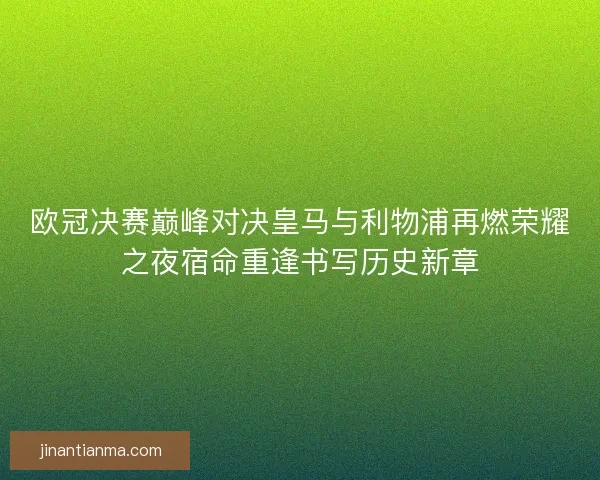欧冠决赛巅峰对决皇马与利物浦再燃荣耀之夜宿命重逢书写历史新章