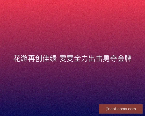 花游再创佳绩 雯雯全力出击勇夺金牌