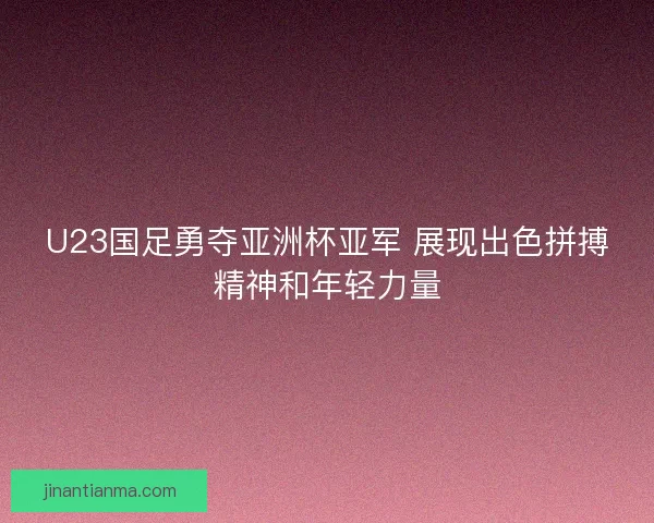 U23国足勇夺亚洲杯亚军 展现出色拼搏精神和年轻力量