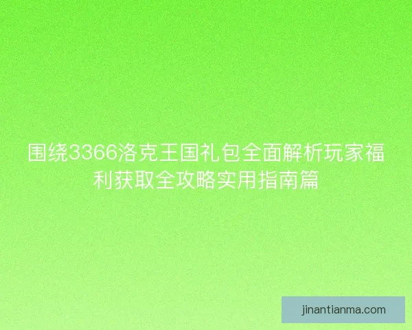 围绕3366洛克王国礼包全面解析玩家福利获取全攻略实用指南篇