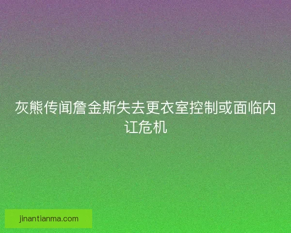 灰熊传闻詹金斯失去更衣室控制或面临内讧危机
